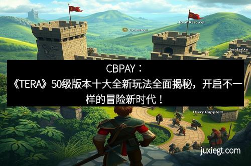 CBPAY：《TERA》50级版本十大全新玩法全面揭秘，开启不一样的冒险新时代！